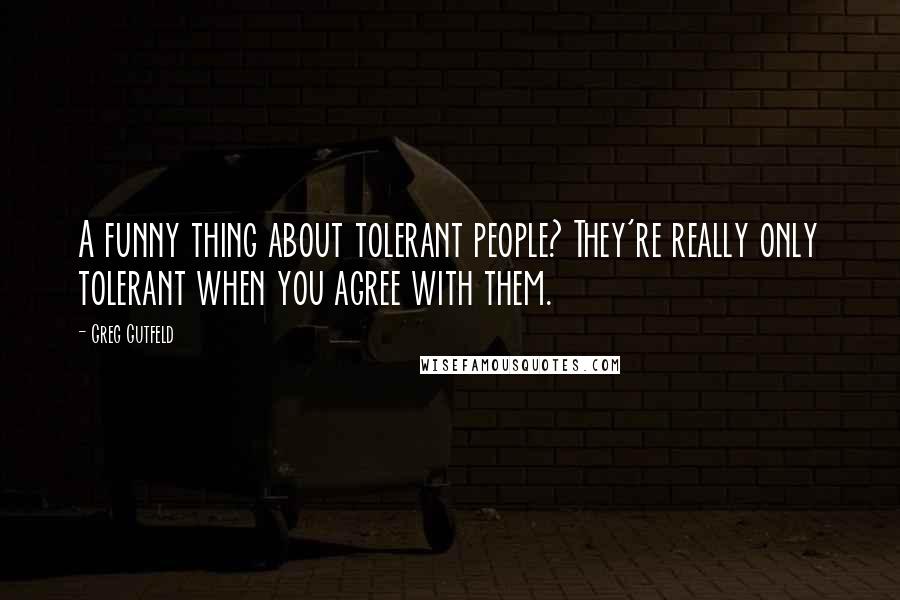 Greg Gutfeld Quotes: A funny thing about tolerant people? They're really only tolerant when you agree with them.