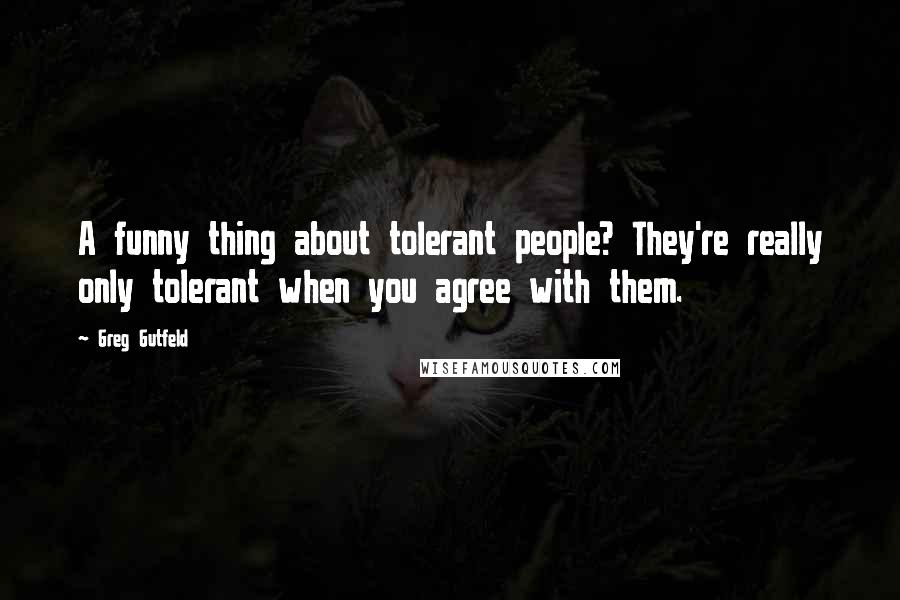 Greg Gutfeld Quotes: A funny thing about tolerant people? They're really only tolerant when you agree with them.