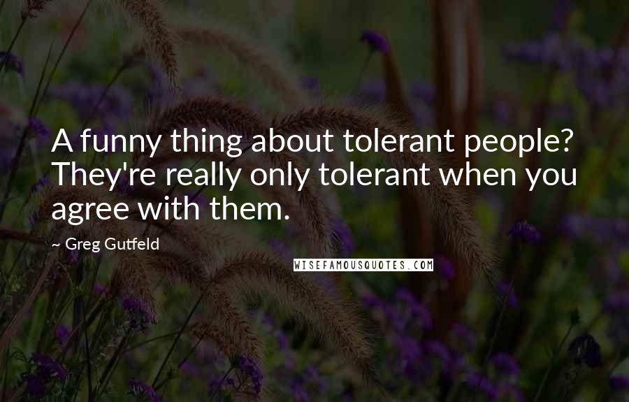 Greg Gutfeld Quotes: A funny thing about tolerant people? They're really only tolerant when you agree with them.