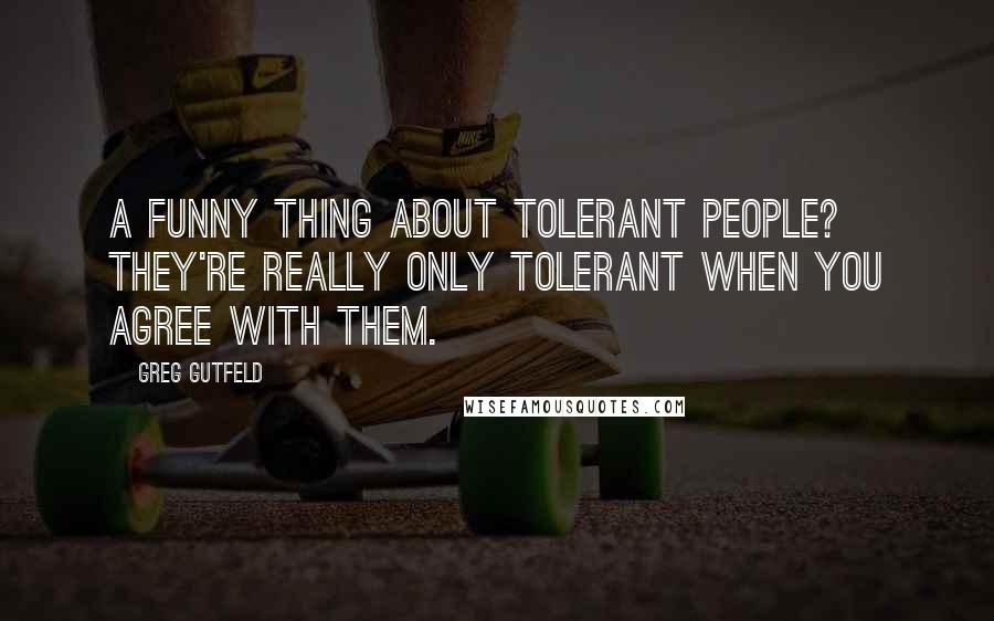 Greg Gutfeld Quotes: A funny thing about tolerant people? They're really only tolerant when you agree with them.