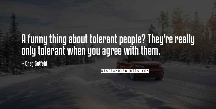 Greg Gutfeld Quotes: A funny thing about tolerant people? They're really only tolerant when you agree with them.