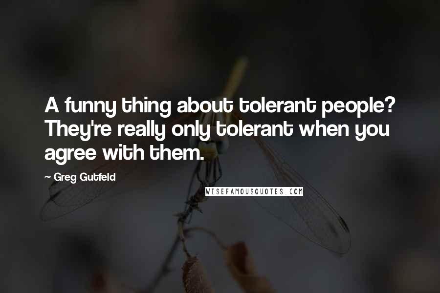 Greg Gutfeld Quotes: A funny thing about tolerant people? They're really only tolerant when you agree with them.