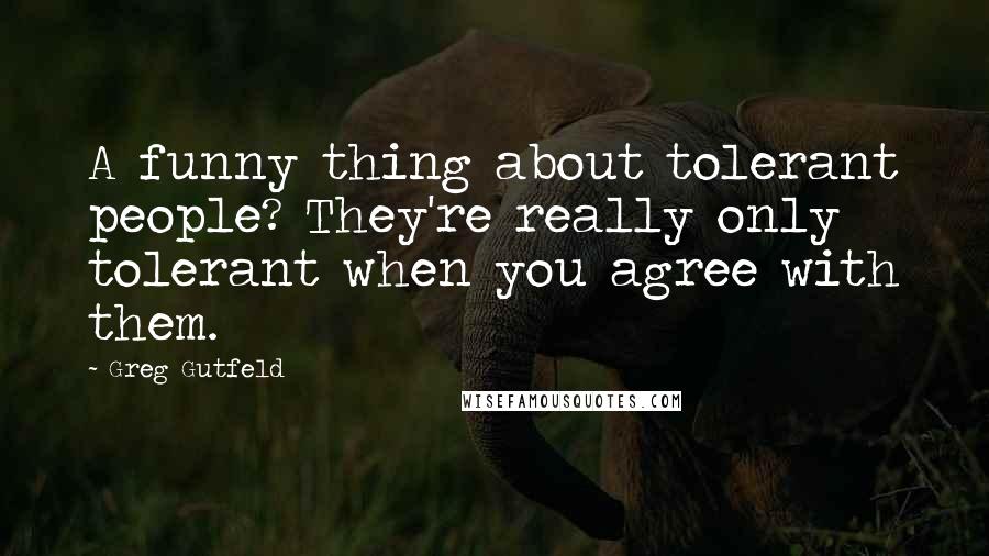 Greg Gutfeld Quotes: A funny thing about tolerant people? They're really only tolerant when you agree with them.