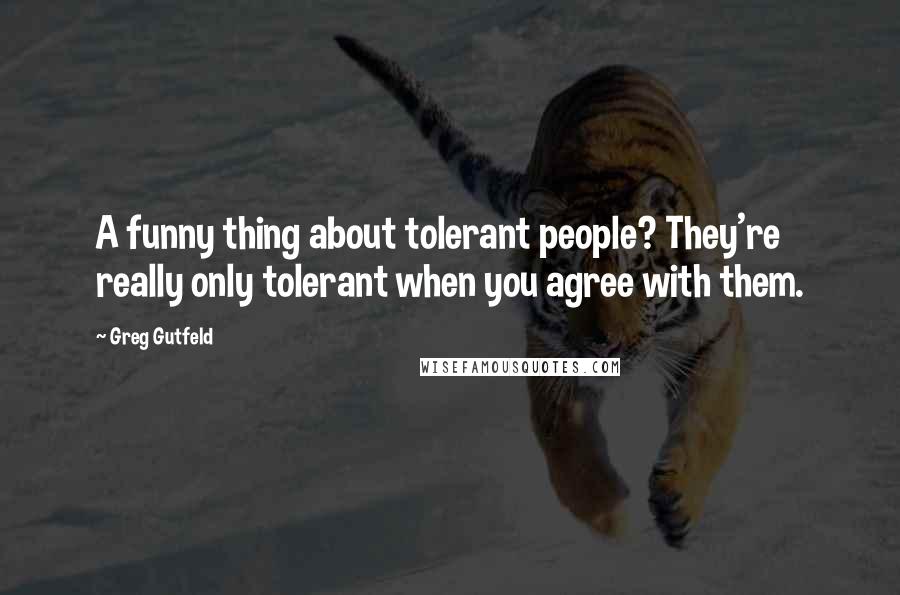 Greg Gutfeld Quotes: A funny thing about tolerant people? They're really only tolerant when you agree with them.