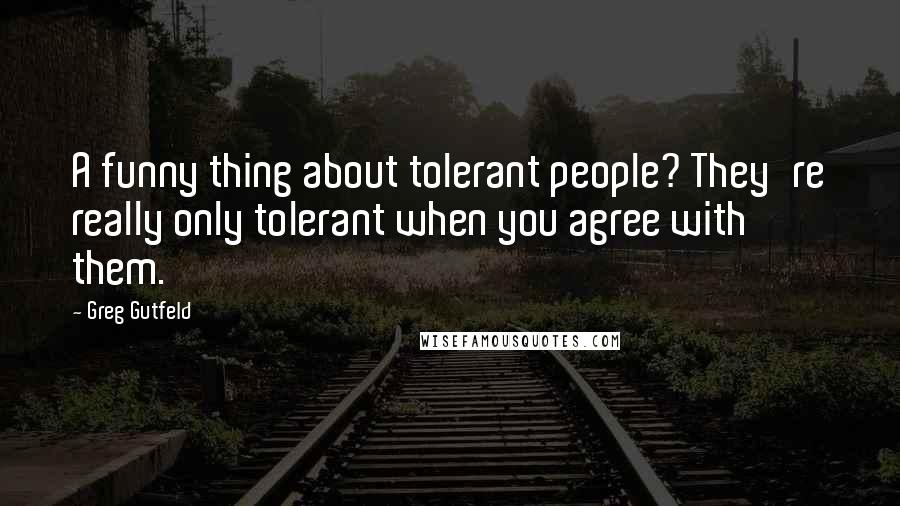 Greg Gutfeld Quotes: A funny thing about tolerant people? They're really only tolerant when you agree with them.