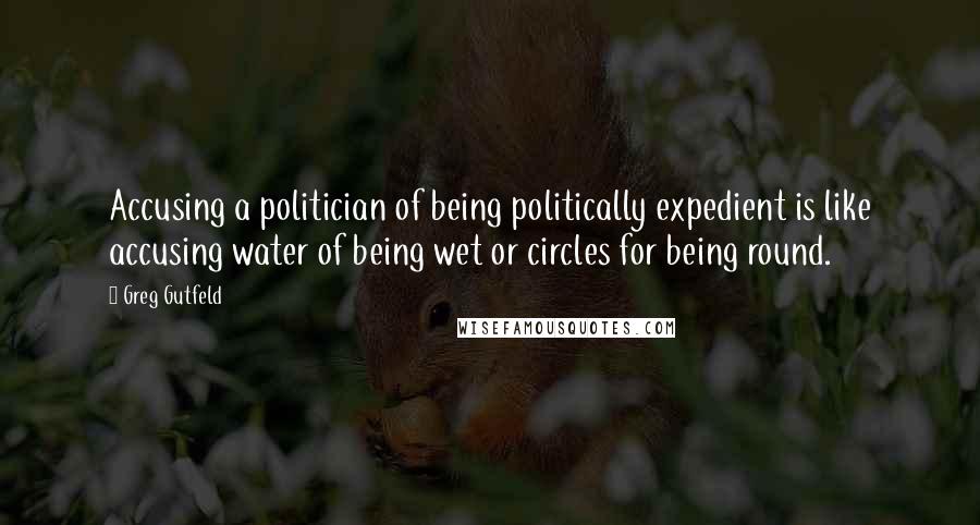 Greg Gutfeld Quotes: Accusing a politician of being politically expedient is like accusing water of being wet or circles for being round.