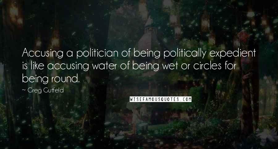 Greg Gutfeld Quotes: Accusing a politician of being politically expedient is like accusing water of being wet or circles for being round.