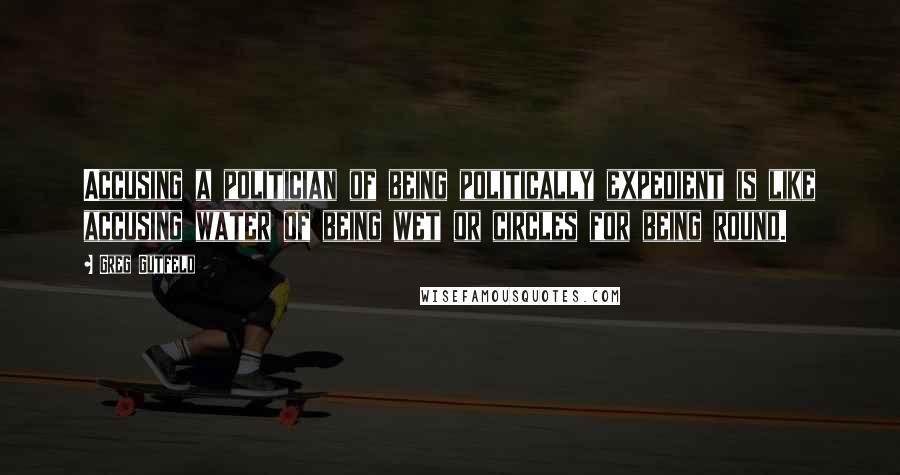 Greg Gutfeld Quotes: Accusing a politician of being politically expedient is like accusing water of being wet or circles for being round.