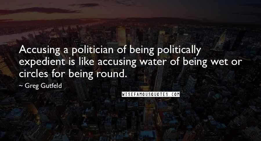 Greg Gutfeld Quotes: Accusing a politician of being politically expedient is like accusing water of being wet or circles for being round.