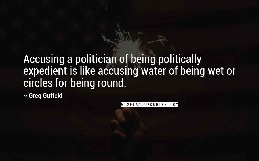 Greg Gutfeld Quotes: Accusing a politician of being politically expedient is like accusing water of being wet or circles for being round.