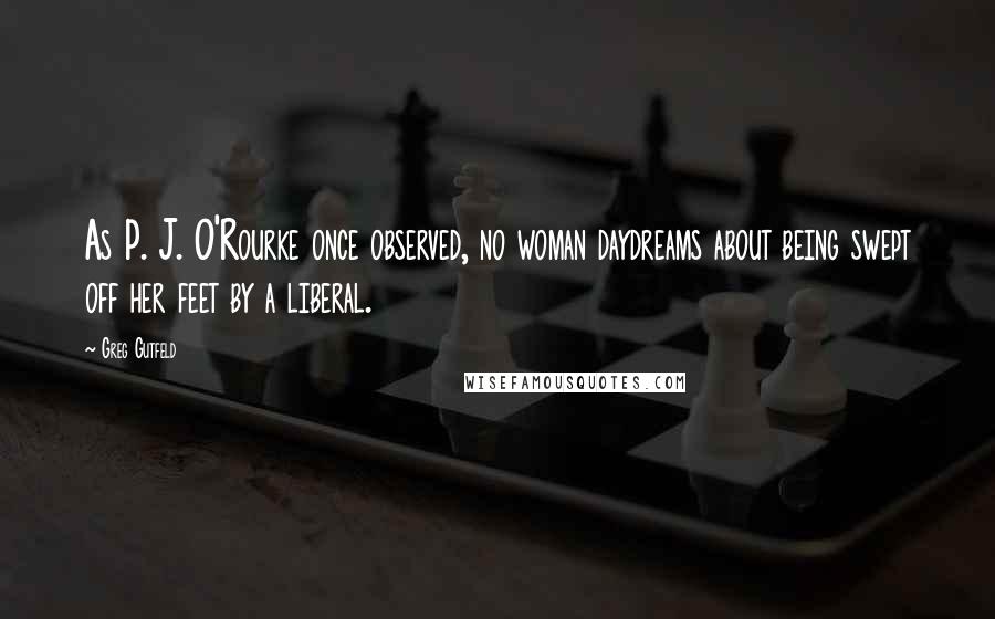 Greg Gutfeld Quotes: As P. J. O'Rourke once observed, no woman daydreams about being swept off her feet by a liberal.