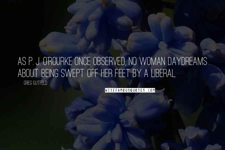 Greg Gutfeld Quotes: As P. J. O'Rourke once observed, no woman daydreams about being swept off her feet by a liberal.