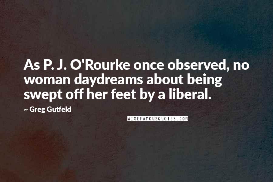 Greg Gutfeld Quotes: As P. J. O'Rourke once observed, no woman daydreams about being swept off her feet by a liberal.