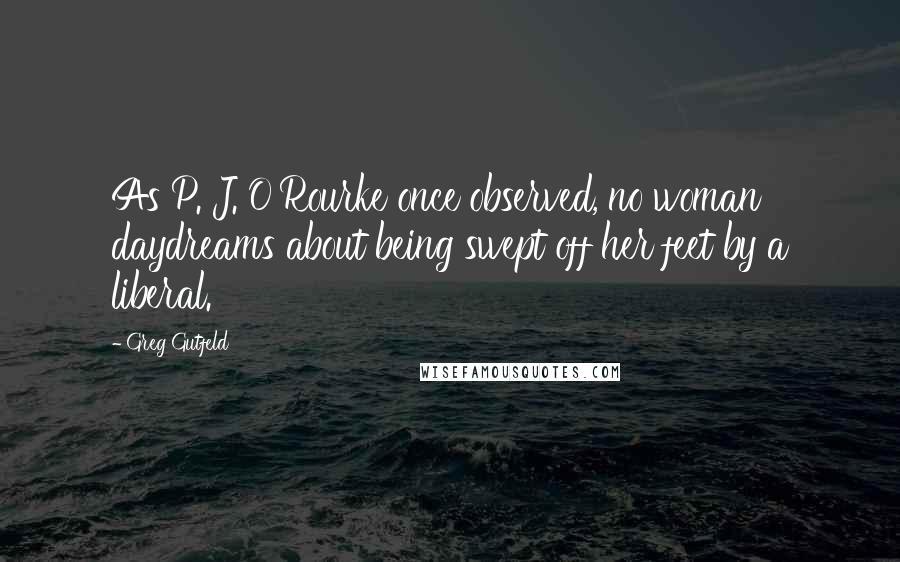 Greg Gutfeld Quotes: As P. J. O'Rourke once observed, no woman daydreams about being swept off her feet by a liberal.