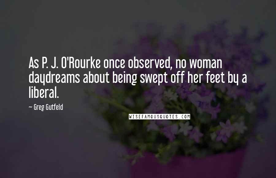 Greg Gutfeld Quotes: As P. J. O'Rourke once observed, no woman daydreams about being swept off her feet by a liberal.