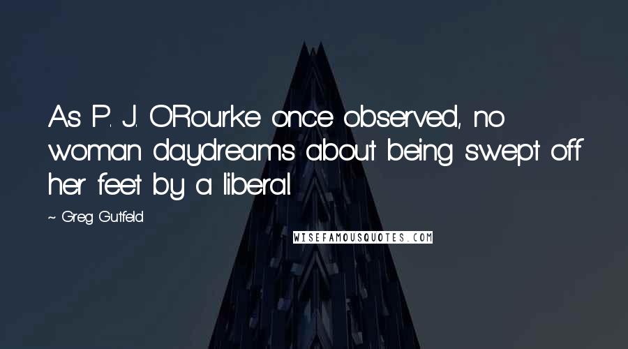 Greg Gutfeld Quotes: As P. J. O'Rourke once observed, no woman daydreams about being swept off her feet by a liberal.