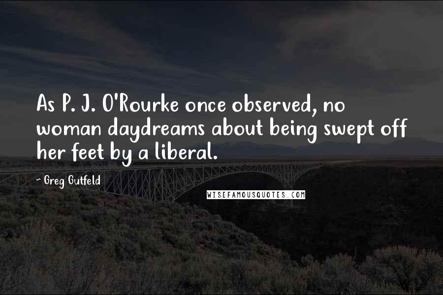 Greg Gutfeld Quotes: As P. J. O'Rourke once observed, no woman daydreams about being swept off her feet by a liberal.