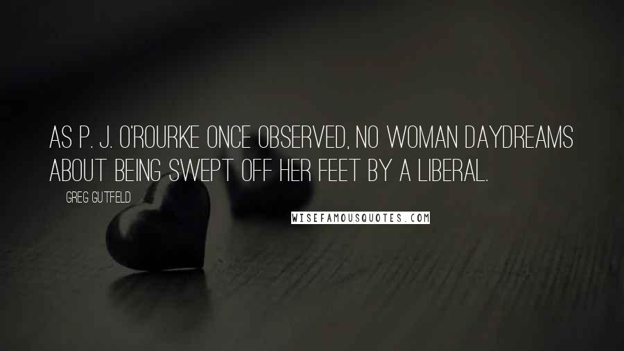 Greg Gutfeld Quotes: As P. J. O'Rourke once observed, no woman daydreams about being swept off her feet by a liberal.