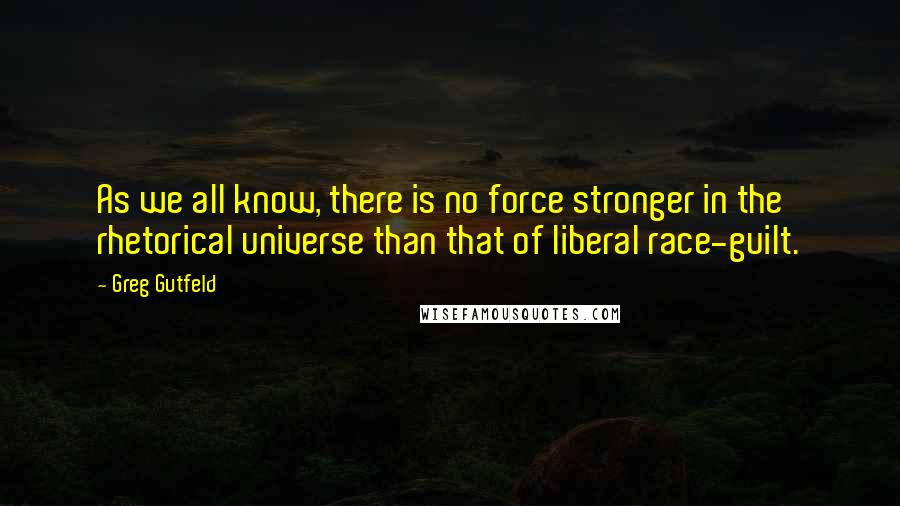 Greg Gutfeld Quotes: As we all know, there is no force stronger in the rhetorical universe than that of liberal race-guilt.
