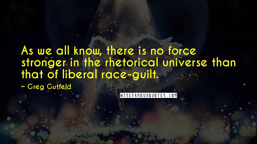 Greg Gutfeld Quotes: As we all know, there is no force stronger in the rhetorical universe than that of liberal race-guilt.