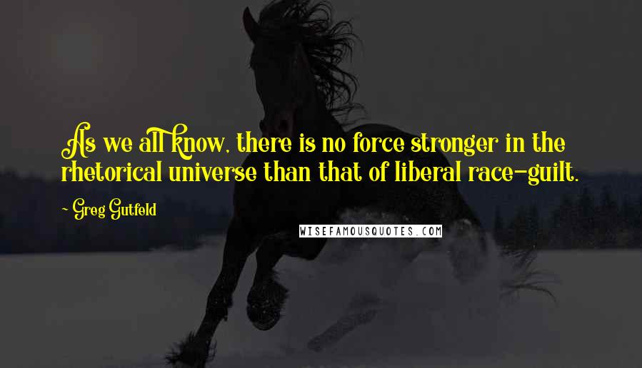 Greg Gutfeld Quotes: As we all know, there is no force stronger in the rhetorical universe than that of liberal race-guilt.