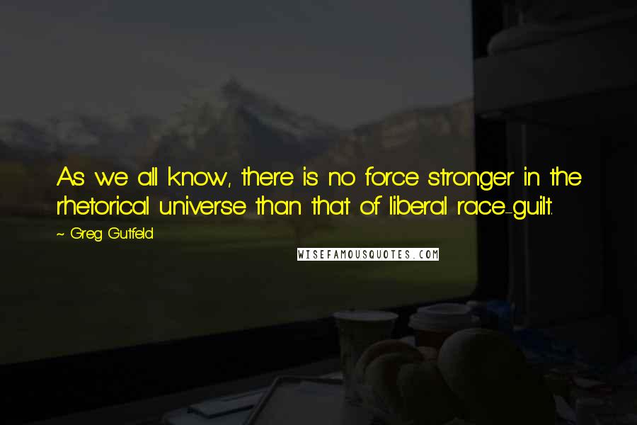 Greg Gutfeld Quotes: As we all know, there is no force stronger in the rhetorical universe than that of liberal race-guilt.