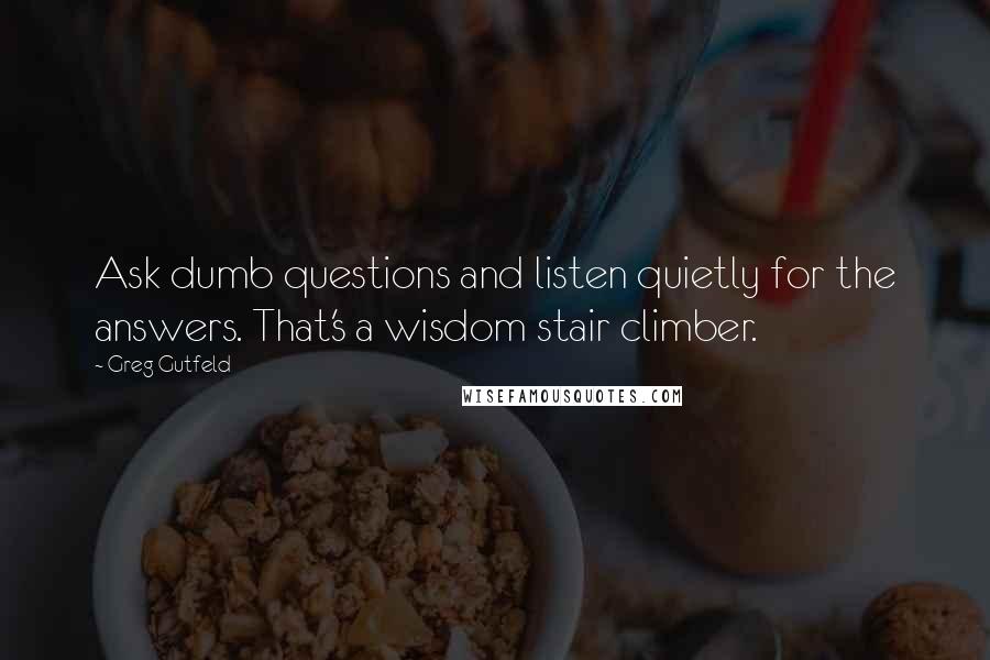 Greg Gutfeld Quotes: Ask dumb questions and listen quietly for the answers. That's a wisdom stair climber.