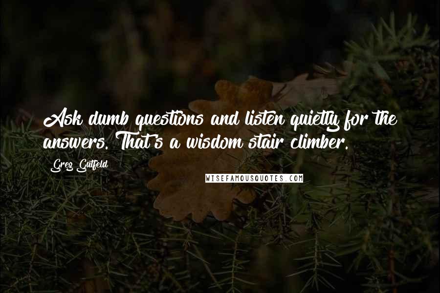 Greg Gutfeld Quotes: Ask dumb questions and listen quietly for the answers. That's a wisdom stair climber.