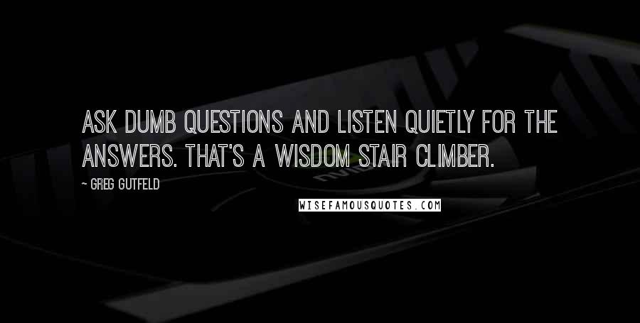 Greg Gutfeld Quotes: Ask dumb questions and listen quietly for the answers. That's a wisdom stair climber.