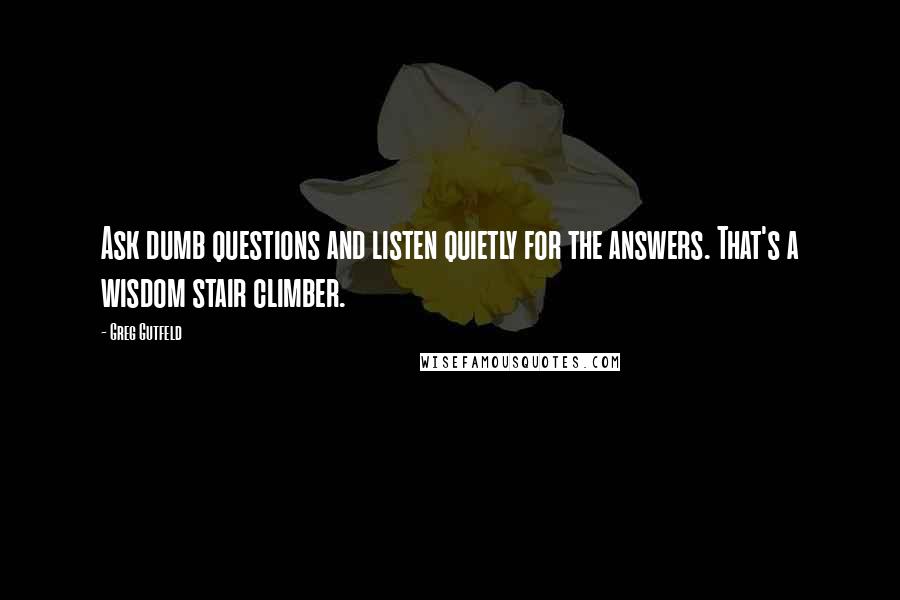 Greg Gutfeld Quotes: Ask dumb questions and listen quietly for the answers. That's a wisdom stair climber.