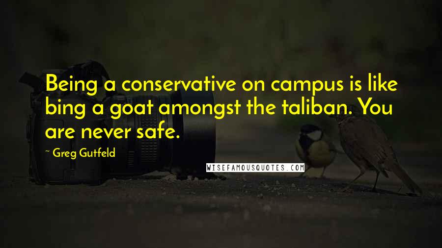 Greg Gutfeld Quotes: Being a conservative on campus is like bing a goat amongst the taliban. You are never safe.