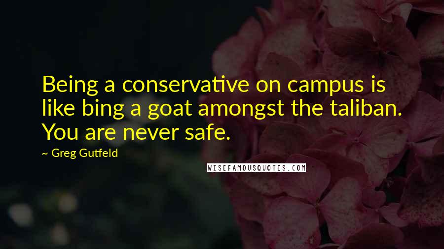 Greg Gutfeld Quotes: Being a conservative on campus is like bing a goat amongst the taliban. You are never safe.