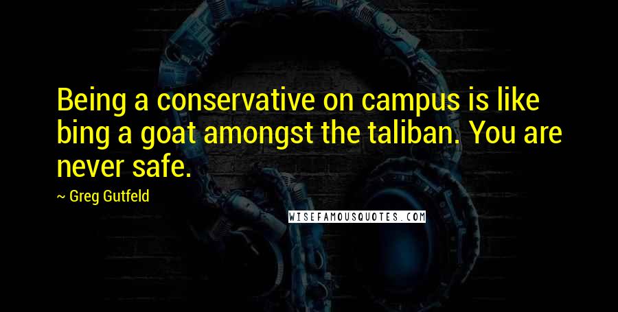 Greg Gutfeld Quotes: Being a conservative on campus is like bing a goat amongst the taliban. You are never safe.