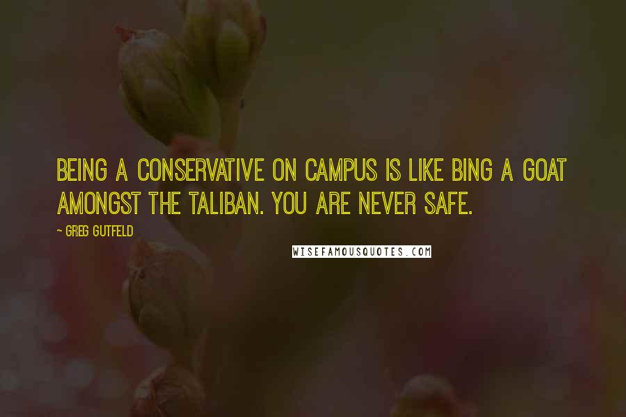 Greg Gutfeld Quotes: Being a conservative on campus is like bing a goat amongst the taliban. You are never safe.