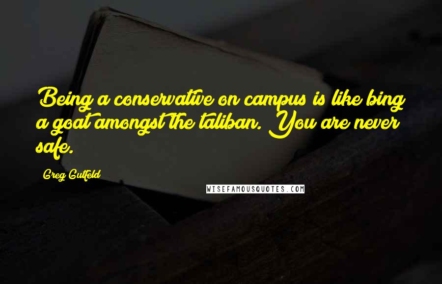 Greg Gutfeld Quotes: Being a conservative on campus is like bing a goat amongst the taliban. You are never safe.
