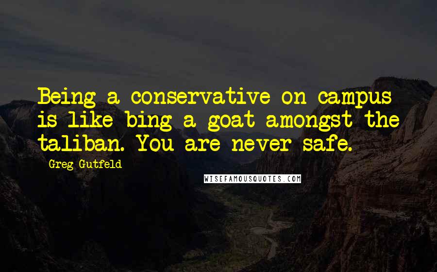 Greg Gutfeld Quotes: Being a conservative on campus is like bing a goat amongst the taliban. You are never safe.