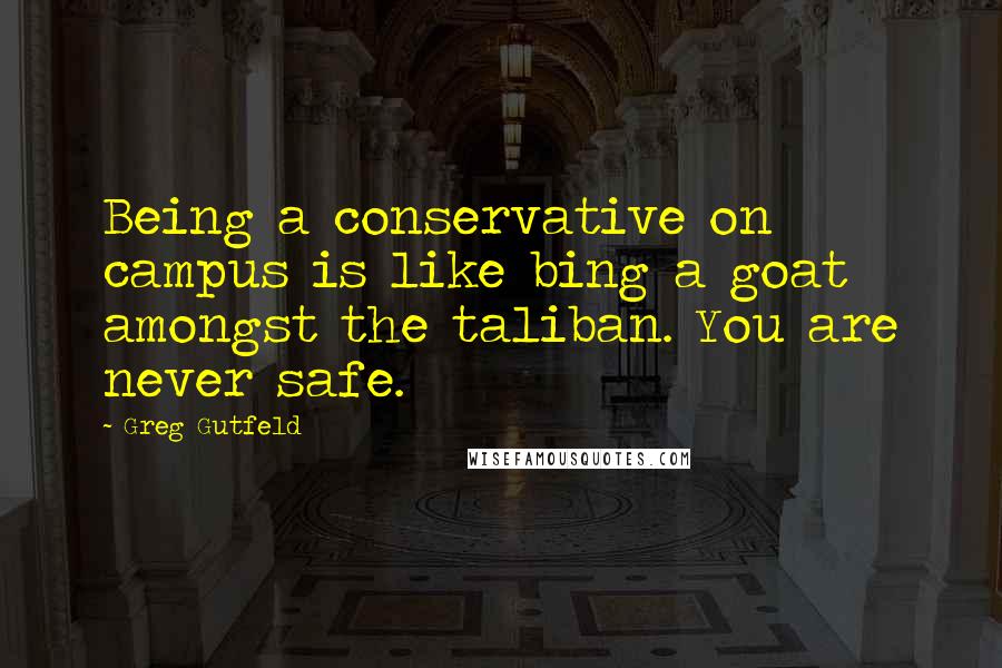 Greg Gutfeld Quotes: Being a conservative on campus is like bing a goat amongst the taliban. You are never safe.