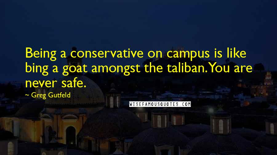 Greg Gutfeld Quotes: Being a conservative on campus is like bing a goat amongst the taliban. You are never safe.
