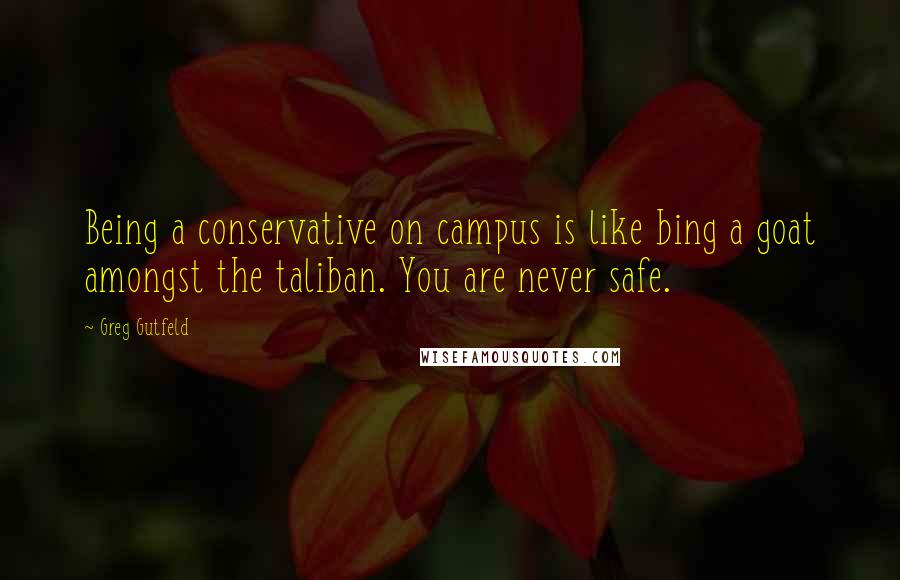 Greg Gutfeld Quotes: Being a conservative on campus is like bing a goat amongst the taliban. You are never safe.