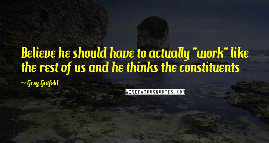 Greg Gutfeld Quotes: Believe he should have to actually "work" like the rest of us and he thinks the constituents