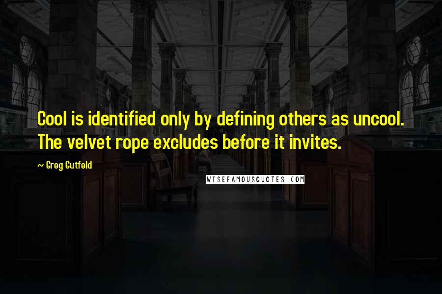 Greg Gutfeld Quotes: Cool is identified only by defining others as uncool. The velvet rope excludes before it invites.