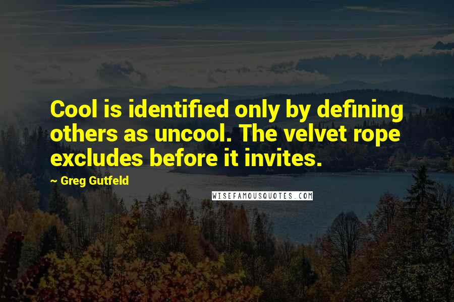 Greg Gutfeld Quotes: Cool is identified only by defining others as uncool. The velvet rope excludes before it invites.
