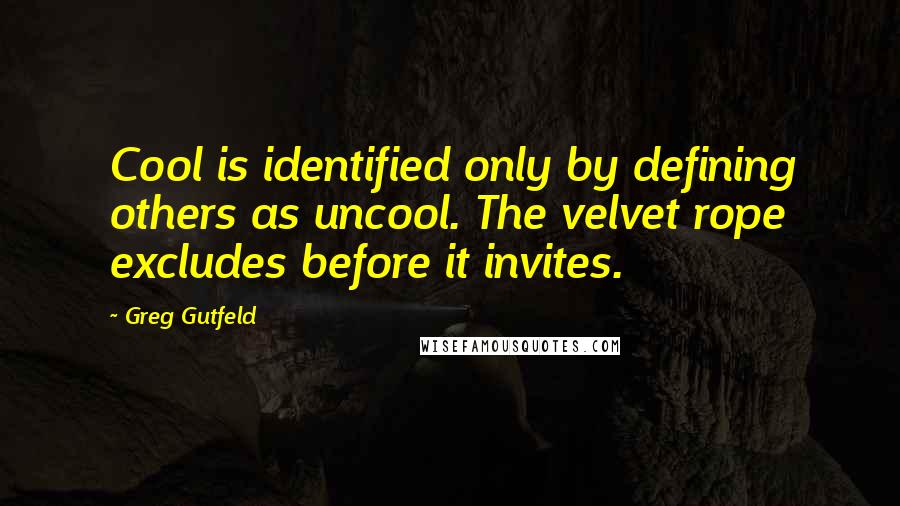 Greg Gutfeld Quotes: Cool is identified only by defining others as uncool. The velvet rope excludes before it invites.