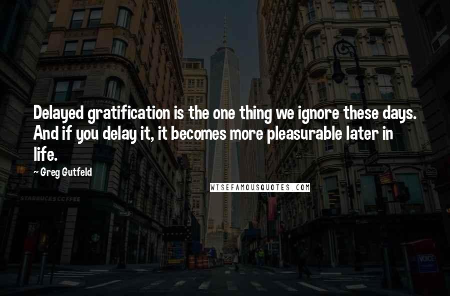 Greg Gutfeld Quotes: Delayed gratification is the one thing we ignore these days. And if you delay it, it becomes more pleasurable later in life.