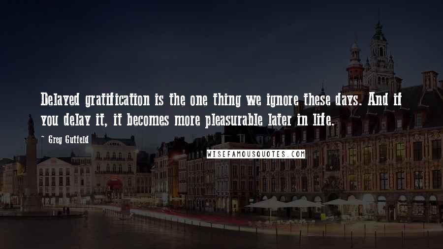 Greg Gutfeld Quotes: Delayed gratification is the one thing we ignore these days. And if you delay it, it becomes more pleasurable later in life.