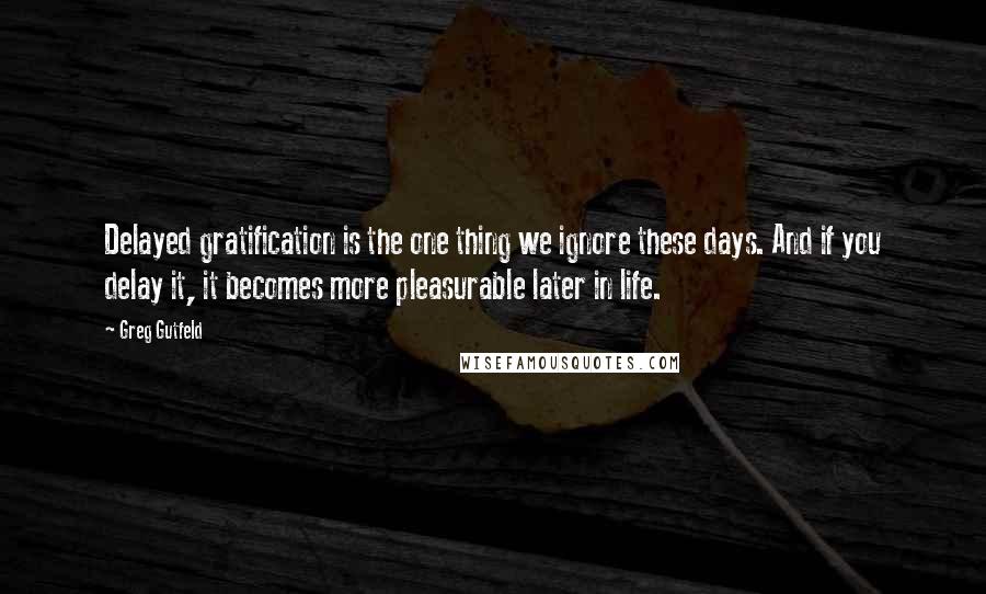 Greg Gutfeld Quotes: Delayed gratification is the one thing we ignore these days. And if you delay it, it becomes more pleasurable later in life.