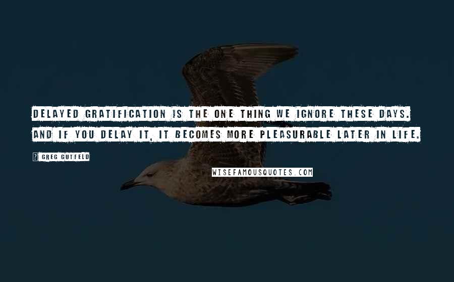 Greg Gutfeld Quotes: Delayed gratification is the one thing we ignore these days. And if you delay it, it becomes more pleasurable later in life.