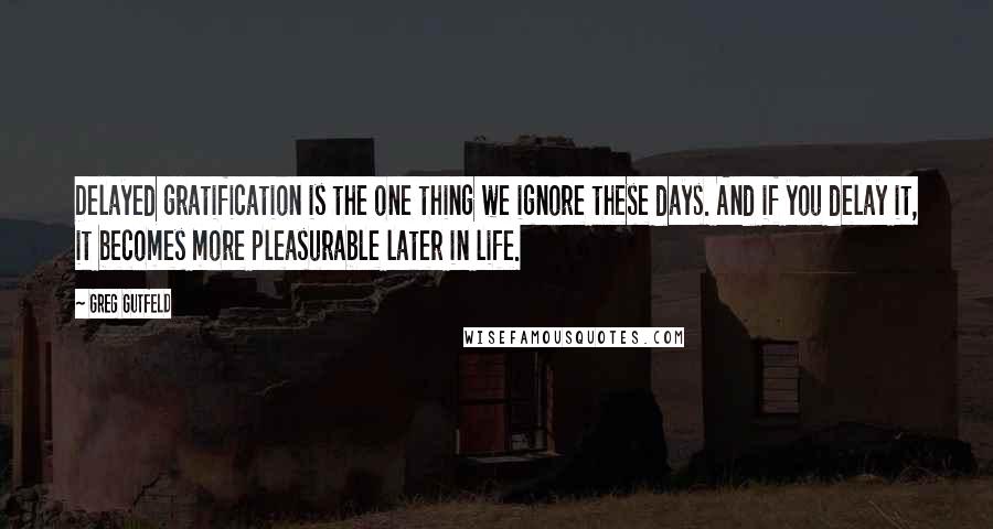 Greg Gutfeld Quotes: Delayed gratification is the one thing we ignore these days. And if you delay it, it becomes more pleasurable later in life.