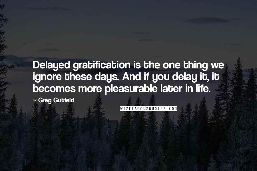 Greg Gutfeld Quotes: Delayed gratification is the one thing we ignore these days. And if you delay it, it becomes more pleasurable later in life.