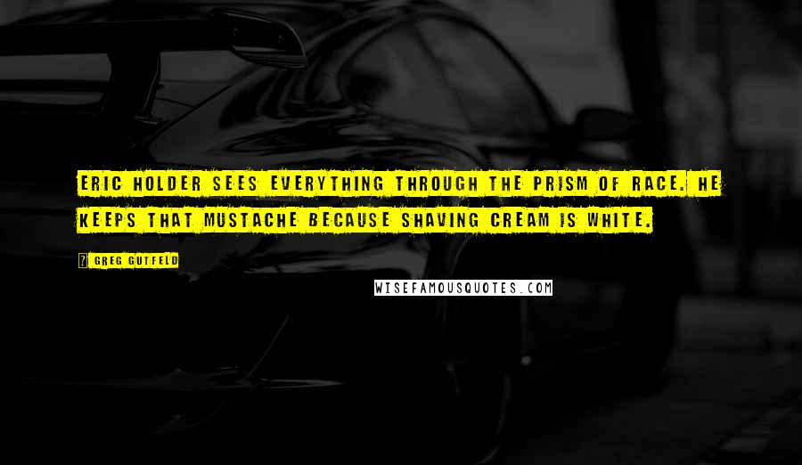 Greg Gutfeld Quotes: Eric Holder sees everything through the prism of race. He keeps that mustache because shaving cream is white.